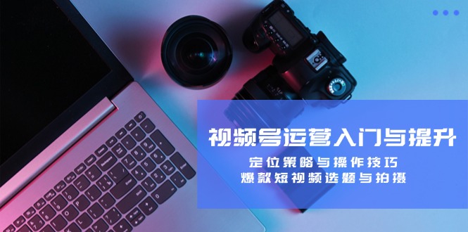 （12725期）视频号运营入门与提升：定位策略与操作技巧，爆款短视频选题与拍摄-3YVIP资源库