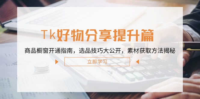（12726期）Tk好物分享提升篇：商品橱窗开通指南，选品技巧大公开，素材获取方法揭秘-3YVIP资源库