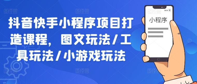 抖音快手小程序项目打造课程，图文玩法/工具玩法/小游戏玩法-3YVIP资源库