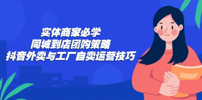 （12738期）实体商家必学：同城到店团购策略：抖音外卖与工厂自卖运营技巧-3YVIP资源库