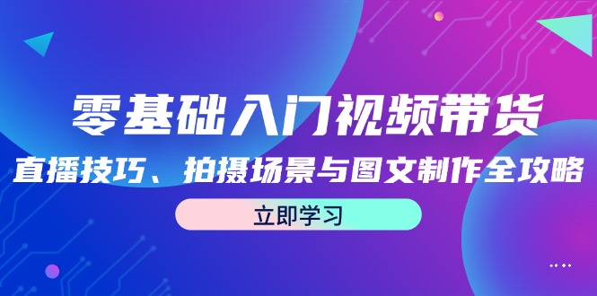 零基础入门视频带货：直播技巧、拍摄场景与图文制作全攻略-3YVIP资源库