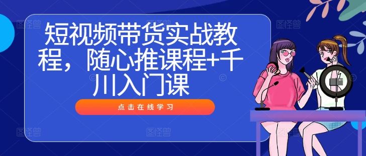 短视频带货实战教程，随心推课程+千川入门课-3YVIP资源库