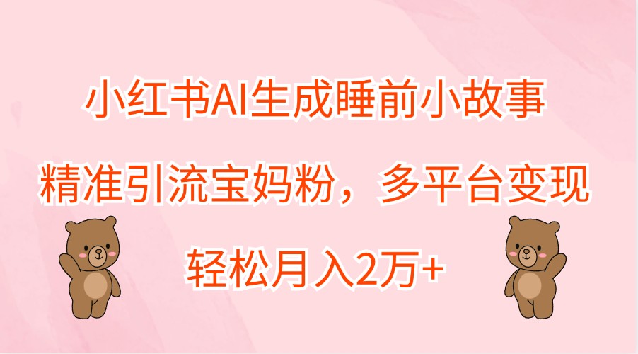 小红书AI生成睡前小故事，精准引流宝妈粉，多平台变现，轻松月入2万+-3YVIP资源库