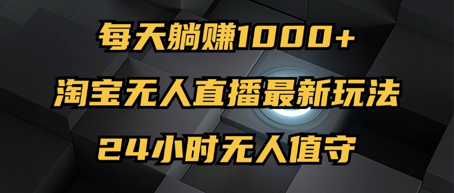 （12746期）最新淘宝无人直播玩法，每天躺赚1000+，24小时无人值守，不违规不封号-3YVIP资源库