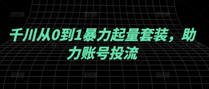 千川从0到1暴力起量套装，助力账号投流-3YVIP资源库
