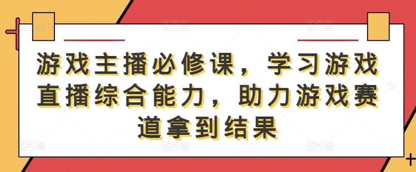 游戏主播必修课，学习游戏直播综合能力，助力游戏赛道拿到结果-3YVIP资源库