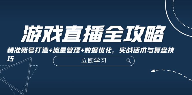 （12769期）游戏直播全攻略：精准账号打造+流量管理+数据优化，实战话术与复盘技巧-3YVIP资源库