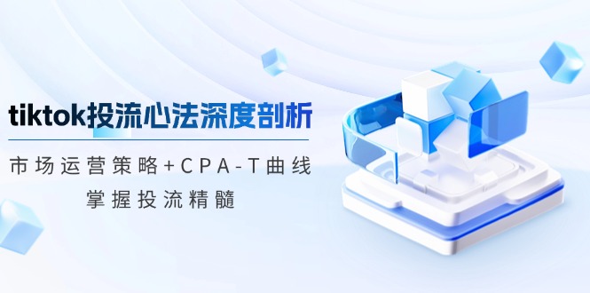（12784期）tiktok投流心法深度剖析：市场运营策略+CPA-T曲线，掌握投流精髓-3YVIP资源库