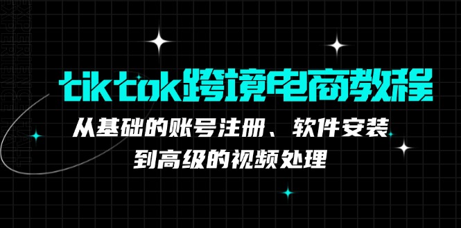 （12782期）tiktok跨境电商教程：从基础的账号注册、软件安装，到高级的视频处理-3YVIP资源库