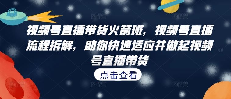 视频号直播带货火箭班，​视频号直播流程拆解，助你快速适应并做起视频号直播带货-3YVIP资源库