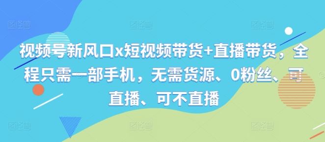 视频号新风口x短视频带货+直播带货，全程只需一部手机，无需货源、0粉丝、可直播、可不直播-3YVIP资源库