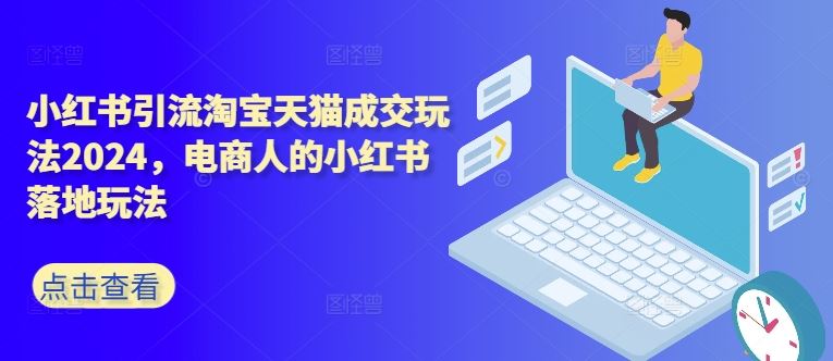 小红书引流淘宝天猫成交玩法2024，电商人的小红书落地玩法-3YVIP资源库