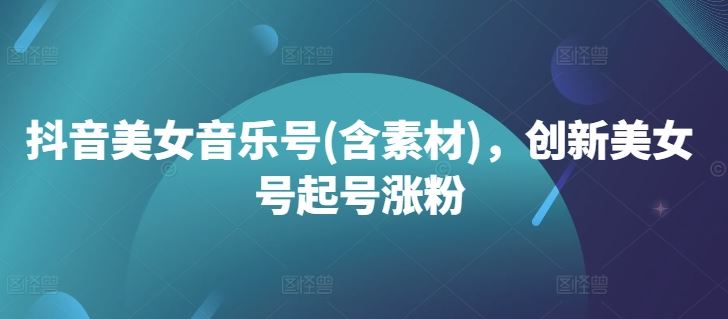 抖音美女音乐号(含素材)，创新美女号起号涨粉-3YVIP资源库