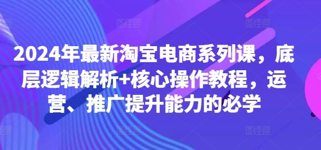 2024年最新淘宝电商系列课，底层逻辑解析+核心操作教程，运营、推广提升能力的必学-3YVIP资源库