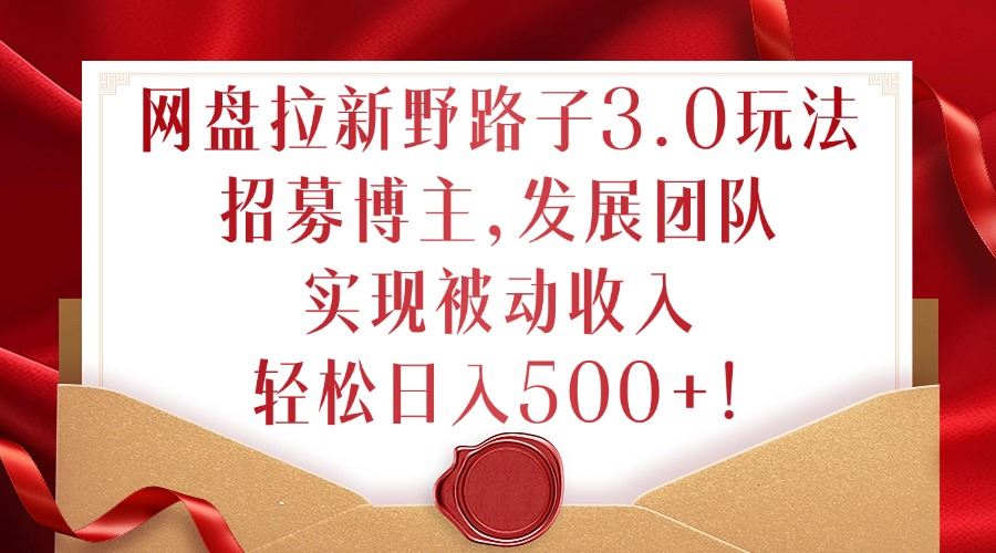 网盘拉新野路子3.0玩法，招募博主，发展团队，实现被动收入，轻松日入500+【揭秘】-3YVIP资源库