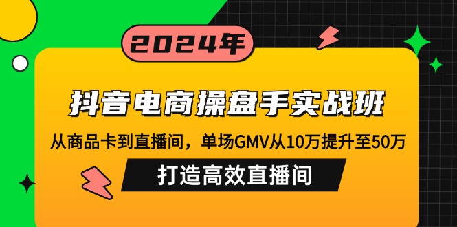 （12845期）抖音电商操盘手实战班：从商品卡到直播间，单场GMV从10万提升至50万，…-3YVIP资源库