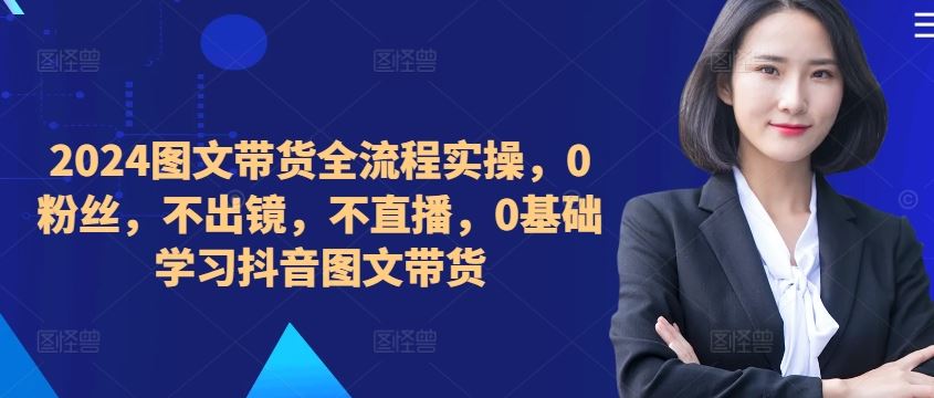​​​​​​2024图文带货全流程实操，0粉丝，不出镜，不直播，0基础学习抖音图文带货-3YVIP资源库