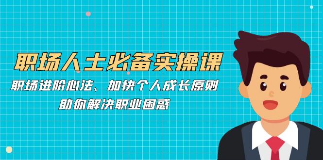（12863期）职场人士必备实操课：职场进阶心法、加快个人成长原则，助你解决职业困惑-3YVIP资源库