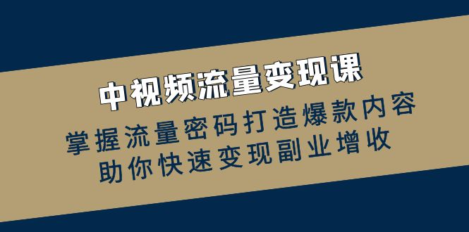 （12864期）中视频流量变现课：掌握流量密码打造爆款内容，助你快速变现副业增收-3YVIP资源库