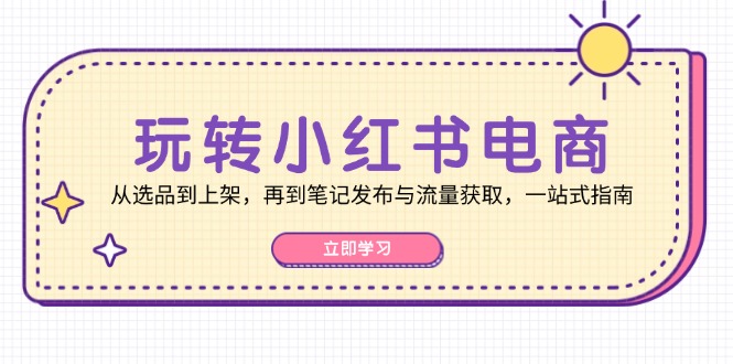 （12916期）玩转小红书电商：从选品到上架，再到笔记发布与流量获取，一站式指南-3YVIP资源库