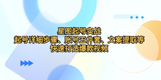 星图起号实战：起号详细步骤、账号五件套、文案提取等，快速打造爆款视频-3YVIP资源库