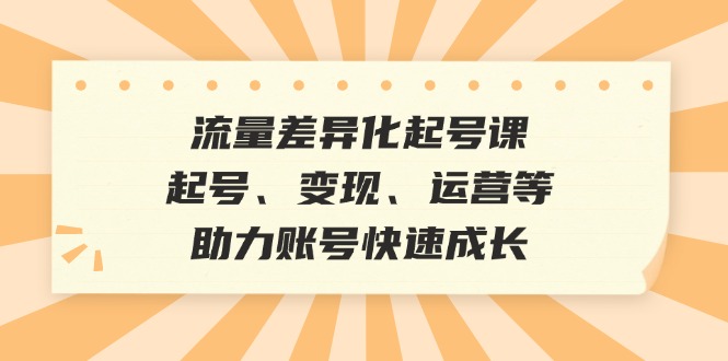 流量差异化起号课：起号、变现、运营等，助力账号快速成长-3YVIP资源库