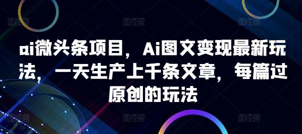 ai微头条项目，Ai图文变现最新玩法，一天生产上千条文章，每篇过原创的玩法-3YVIP资源库