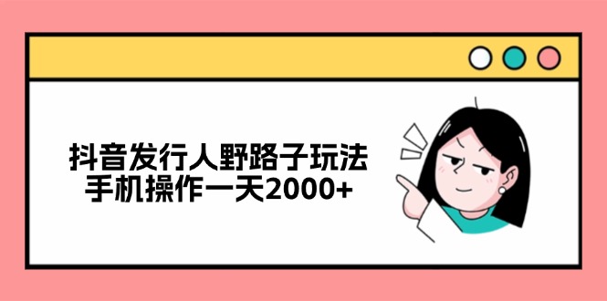 （12929期）抖音发行人野路子玩法，手机操作一天2000+-3YVIP资源库
