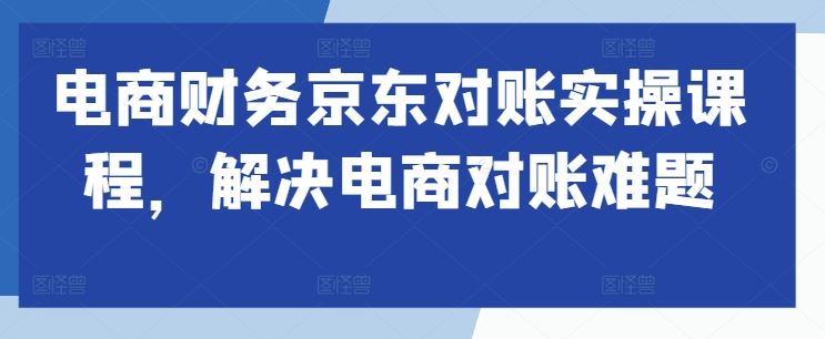 电商财务京东对账实操课程，解决电商对账难题-3YVIP资源库