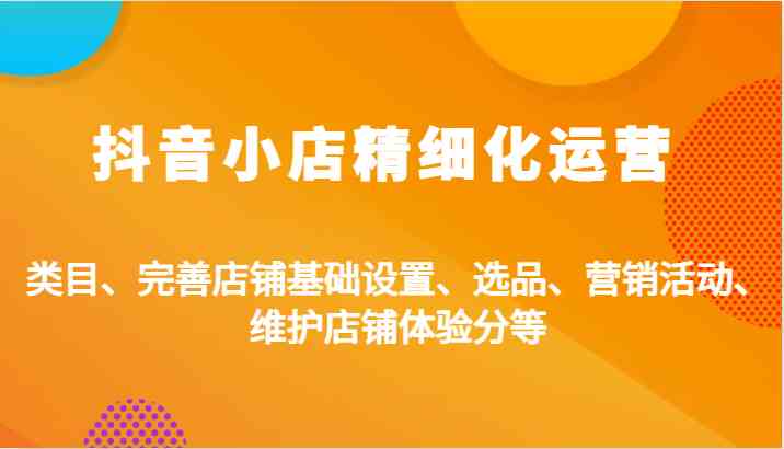 抖音小店精细化运营：类目、完善店铺基础设置、选品、营销活动、维护店铺体验分等-3YVIP资源库