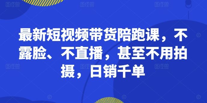 最新短视频带货陪跑课，不露脸、不直播，甚至不用拍摄，日销千单-3YVIP资源库