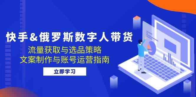 快手俄罗斯 数字人带货：流量获取与选品策略 文案制作与账号运营指南-3YVIP资源库