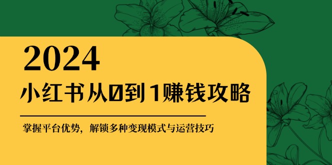 （12971期）小红书从0到1赚钱攻略：掌握平台优势，解锁多种变现赚钱模式与运营技巧-3YVIP资源库