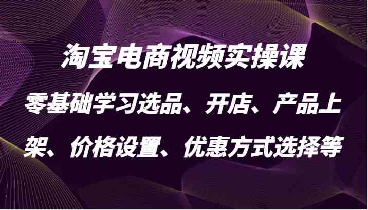 淘宝电商视频实操课，零基础学习选品、开店、产品上架、价格设置、优惠方式选择等-3YVIP资源库