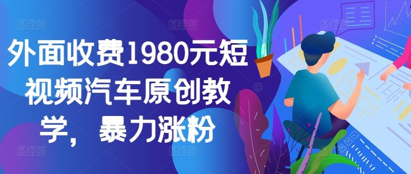 外面收费1980元短视频汽车原创教学，暴力涨粉-3YVIP资源库