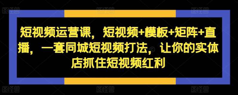 短视频运营课，短视频+模板+矩阵+直播，一套同城短视频打法，让你的实体店抓住短视频红利-3YVIP资源库