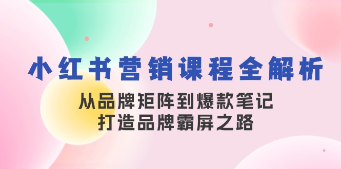 （13017期）小红书营销课程全解析，从品牌矩阵到爆款笔记，打造品牌霸屏之路-3YVIP资源库