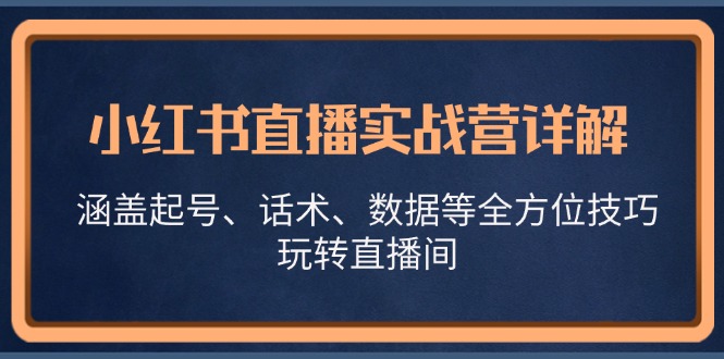 （13018期）小红书直播实战营详解，涵盖起号、话术、数据等全方位技巧，玩转直播间-3YVIP资源库