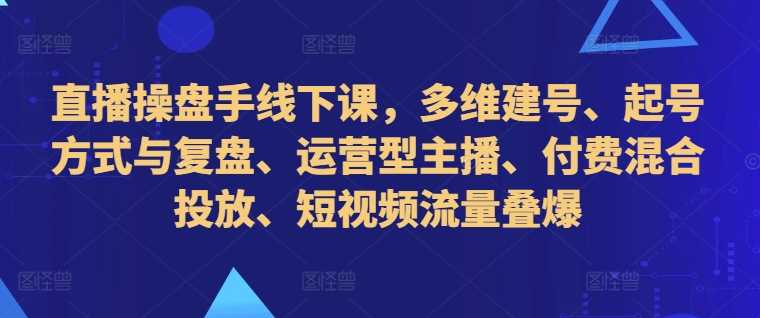 直播操盘手线下课，多维建号、起号方式与复盘、运营型主播、付费混合投放、短视频流量叠爆-3YVIP资源库