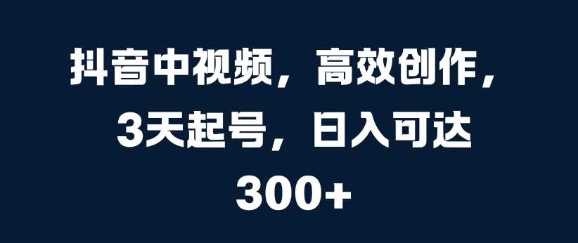 抖音中视频，高效创作，3天起号，日入可达3张【揭秘】-3YVIP资源库