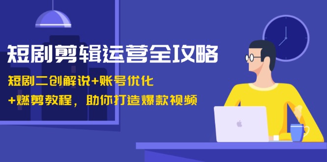 （13060期）短剧剪辑运营全攻略：短剧二创解说+账号优化+燃剪教程，助你打造爆款视频-3YVIP资源库