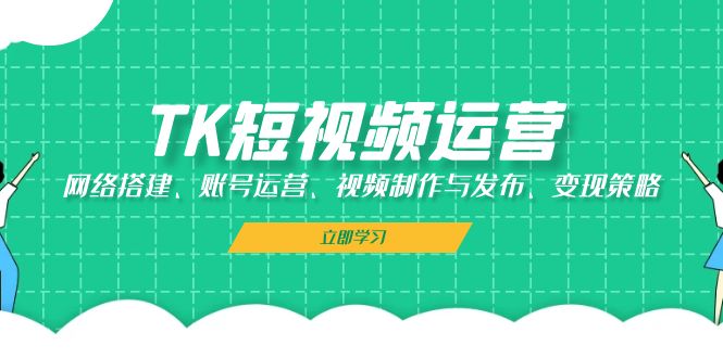 （13082期）TK短视频运营：网络搭建、账号运营、视频制作与发布、变现策略-3YVIP资源库
