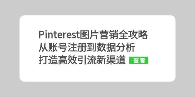 （13097期）Pinterest图片营销全攻略：从账号注册到数据分析，打造高效引流新渠道-3YVIP资源库