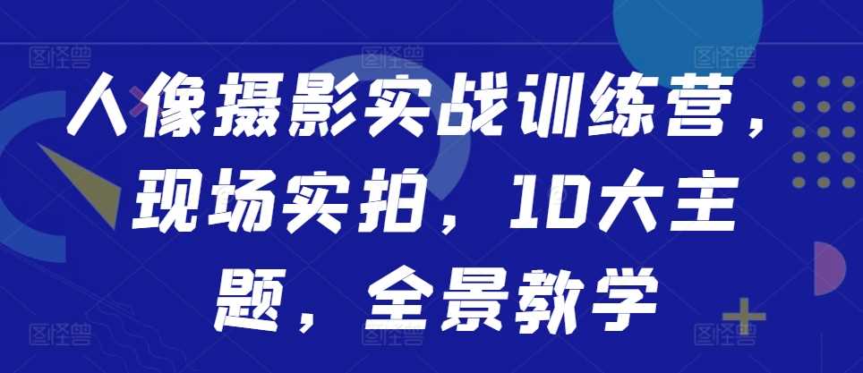 人像摄影实战训练营，现场实拍，10大主题，全景教学-3YVIP资源库