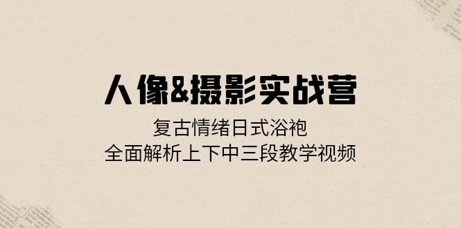 人像摄影实战营：复古情绪日式浴袍，全面解析上下中三段教学视频-3YVIP资源库