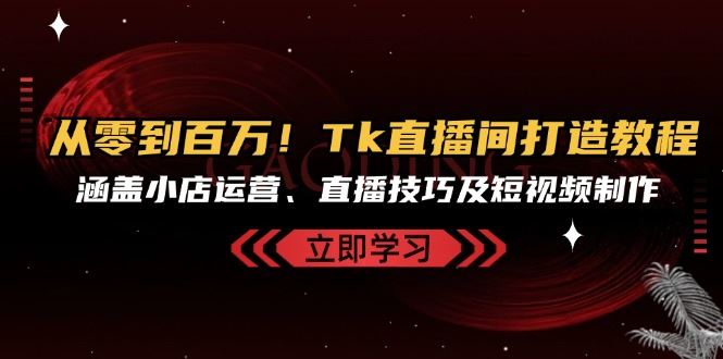 从零到百万！Tk直播间打造教程，涵盖小店运营、直播技巧及短视频制作-3YVIP资源库