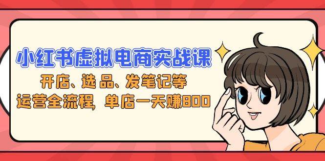 （13110期）小红书虚拟电商实战课：开店、选品、发笔记等运营全流程，单店一天赚800-3YVIP资源库