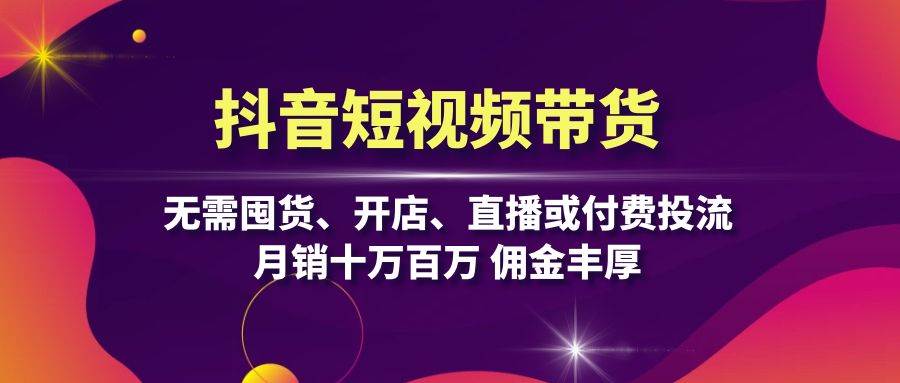抖音短视频带货：无需囤货、开店、直播或付费投流，月销十万百万 佣金丰厚-3YVIP资源库