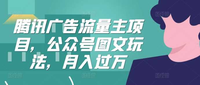 腾讯广告流量主项目，公众号图文玩法，月入过万-3YVIP资源库