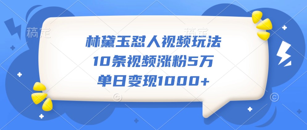 林黛玉怼人视频玩法，10条视频涨粉5万，单日变现1000+-3YVIP资源库
